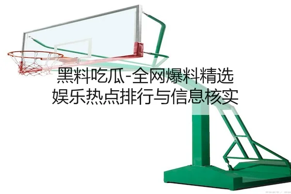 黑料吃瓜-全网爆料精选 娱乐热点排行与信息核实